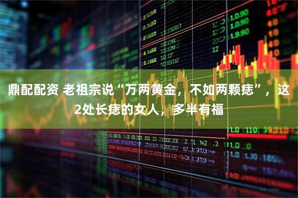 鼎配配资 老祖宗说“万两黄金，不如两颗痣”，这2处长痣的女人，多半有福