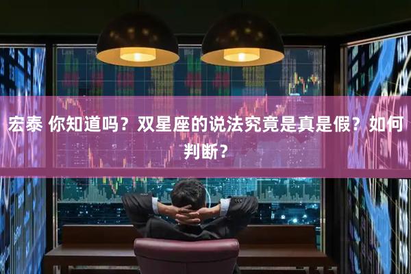 宏泰 你知道吗？双星座的说法究竟是真是假？如何判断？