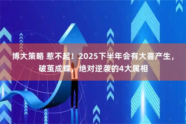 博大策略 惹不起！2025下半年会有大喜产生，破茧成蝶，绝对逆袭的4大属相