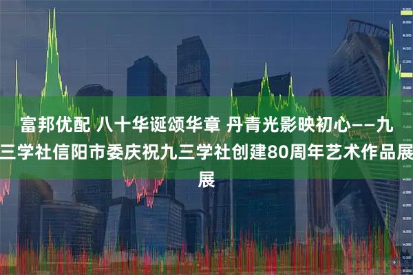 富邦优配 八十华诞颂华章 丹青光影映初心——九三学社信阳市委庆祝九三学社创建80周年艺术作品展