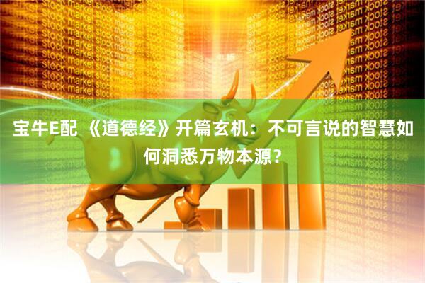 宝牛E配 《道德经》开篇玄机：不可言说的智慧如何洞悉万物本源？