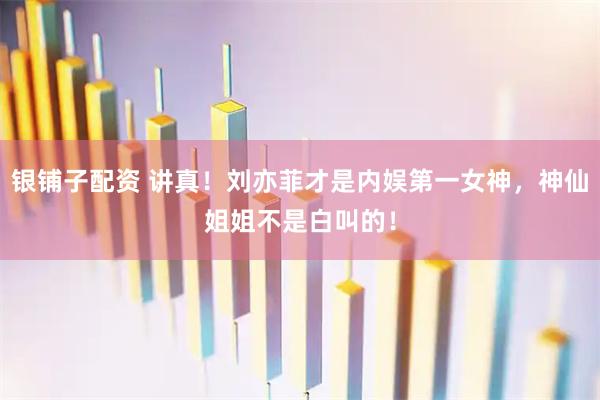 银铺子配资 讲真！刘亦菲才是内娱第一女神，神仙姐姐不是白叫的！