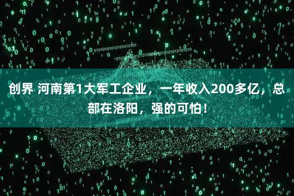 创界 河南第1大军工企业，一年收入200多亿，总部在洛阳，强的可怕！