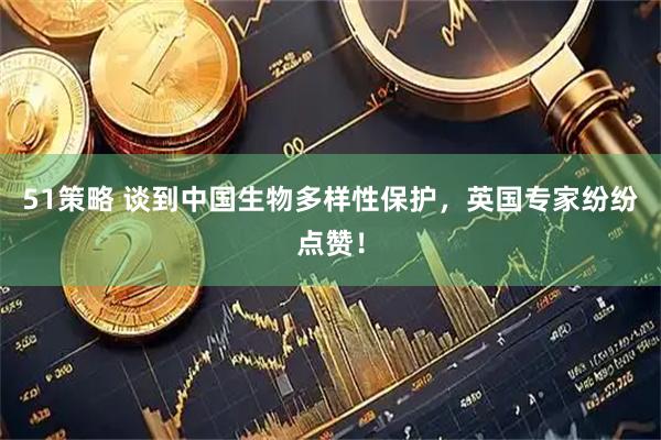 51策略 谈到中国生物多样性保护，英国专家纷纷点赞！