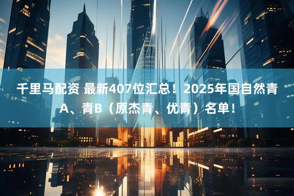 千里马配资 最新407位汇总！2025年国自然青A、青B（原杰青、优青）名单！
