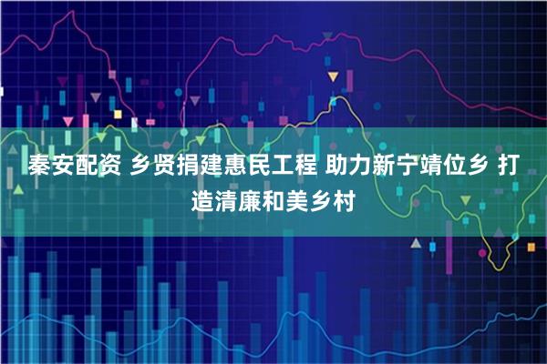 秦安配资 乡贤捐建惠民工程 助力新宁靖位乡 打造清廉和美乡村