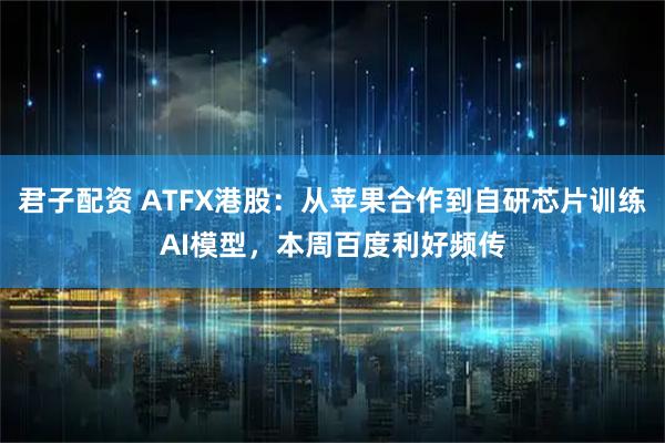 君子配资 ATFX港股：从苹果合作到自研芯片训练AI模型，本周百度利好频传