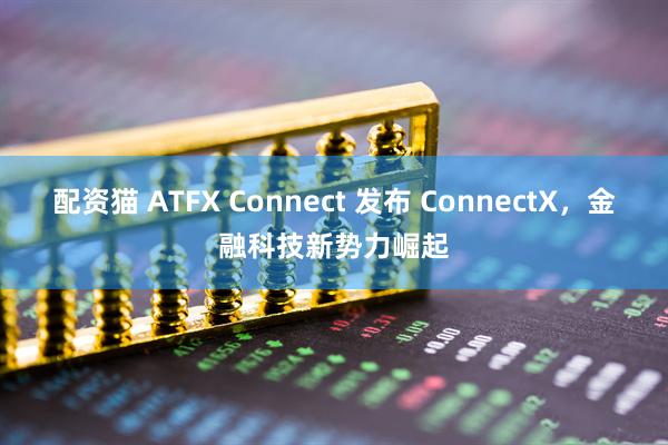 配资猫 ATFX Connect 发布 ConnectX，金融科技新势力崛起