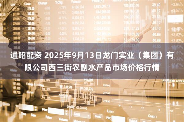 通昭配资 2025年9月13日龙门实业（集团）有限公司西三街农副水产品市场价格行情
