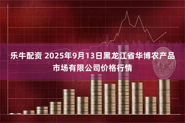乐牛配资 2025年9月13日黑龙江省华博农产品市场有限公司价格行情