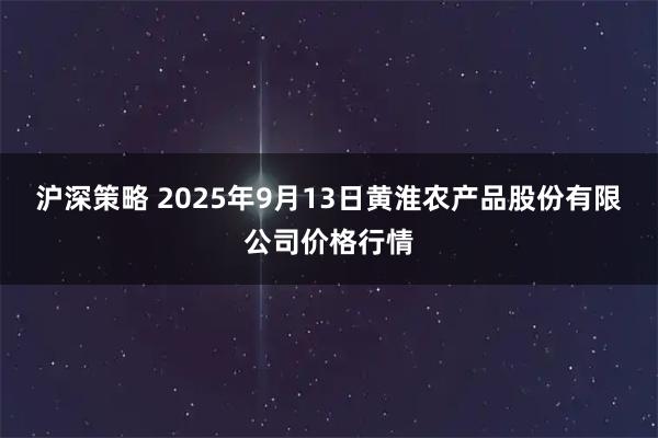 沪深策略 2025年9月13日黄淮农产品股份有限公司价格行情