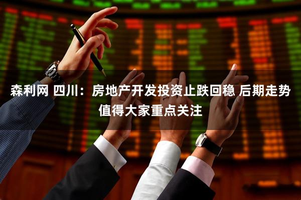 森利网 四川：房地产开发投资止跌回稳 后期走势值得大家重点关注