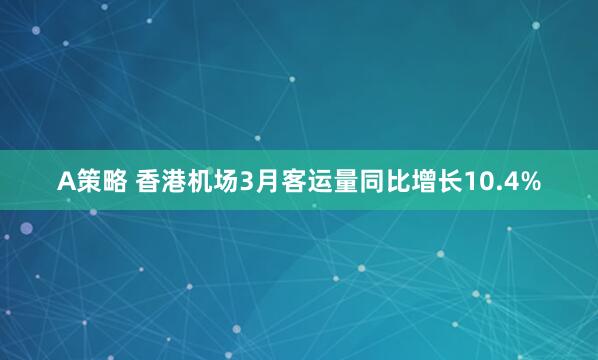 A策略 香港机场3月客运量同比增长10.4%
