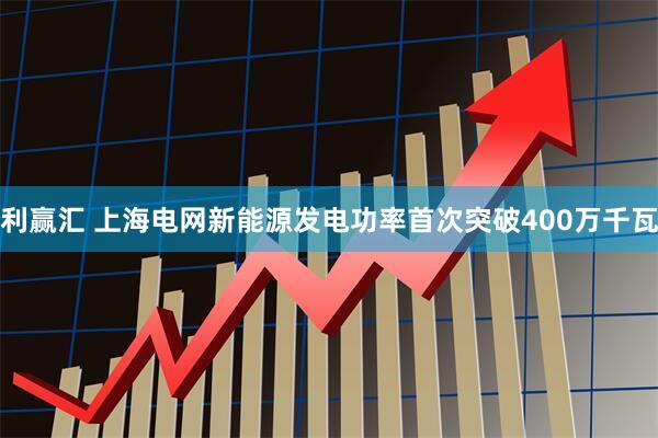利赢汇 上海电网新能源发电功率首次突破400万千瓦