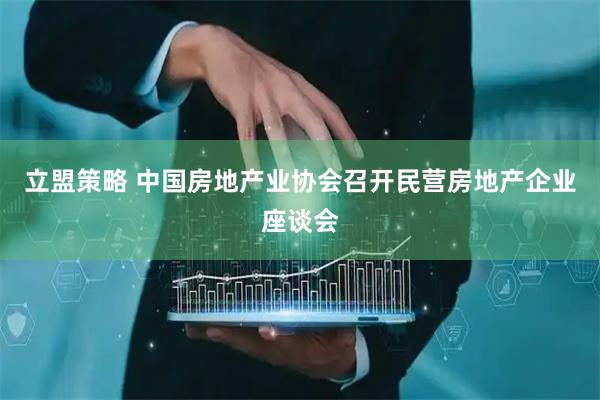 立盟策略 中国房地产业协会召开民营房地产企业座谈会