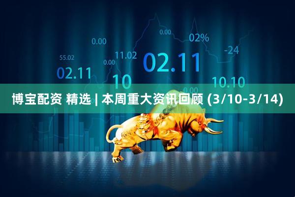 博宝配资 精选 | 本周重大资讯回顾 (3/10-3/14)