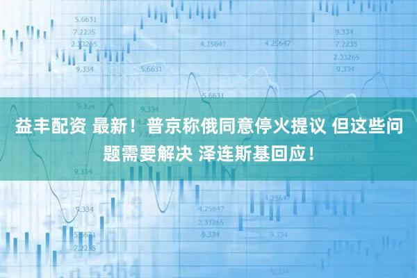 益丰配资 最新！普京称俄同意停火提议 但这些问题需要解决 泽连斯基回应！
