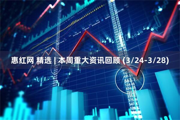惠红网 精选 | 本周重大资讯回顾 (3/24-3/28)