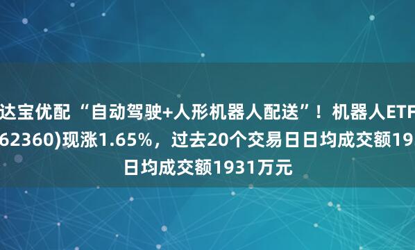 达宝优配 “自动驾驶+人形机器人配送”！机器人ETF基金(562360)现涨1.65%，过去20个交易日日均成交额1931万元