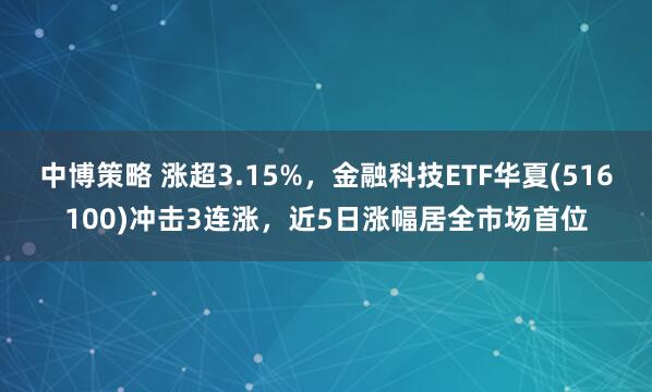 中博策略 涨超3.15%，金融科技ETF华夏(516100)冲击3连涨，近5日涨幅居全市场首位