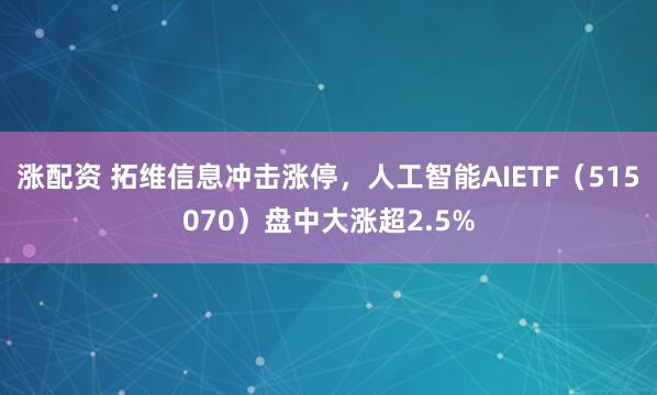 涨配资 拓维信息冲击涨停，人工智能AIETF（515070）盘中大涨超2.5%