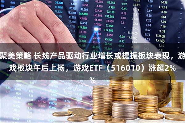 聚美策略 长线产品驱动行业增长或提振板块表现，游戏板块午后上扬，游戏ETF（516010）涨超2%