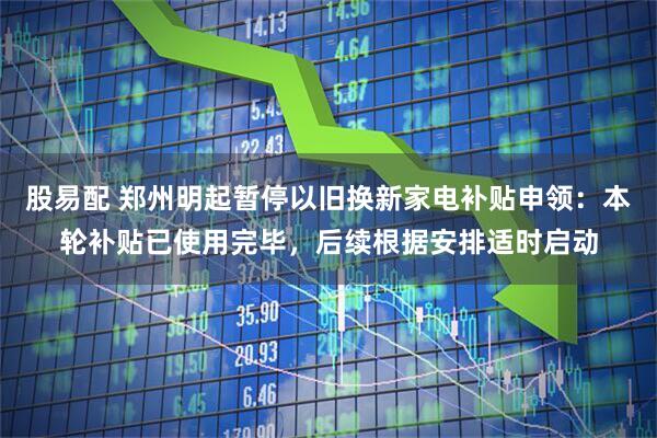 股易配 郑州明起暂停以旧换新家电补贴申领：本轮补贴已使用完毕，后续根据安排适时启动