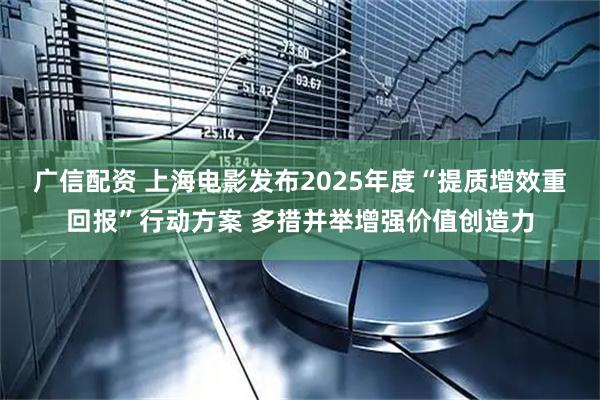 广信配资 上海电影发布2025年度“提质增效重回报”行动方案 多措并举增强价值创造力