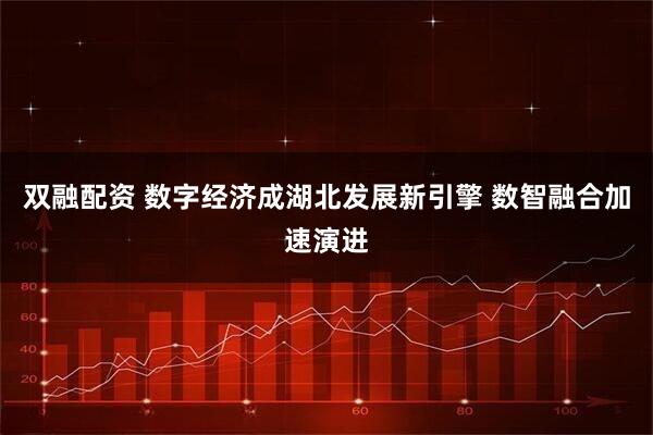 双融配资 数字经济成湖北发展新引擎 数智融合加速演进