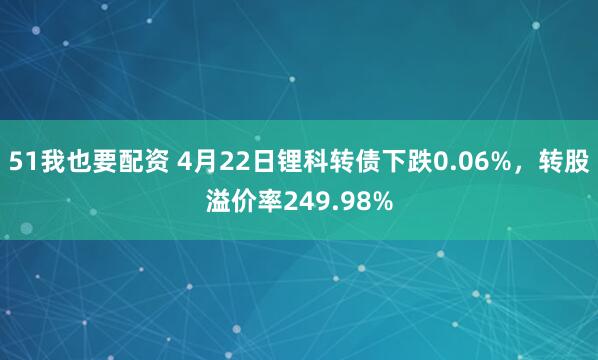 51我也要配资 4月22日锂科转债下跌0.06%，转股溢价率249.98%