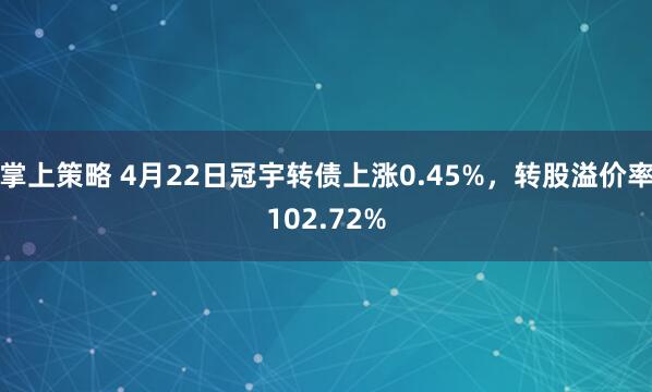 掌上策略 4月22日冠宇转债上涨0.45%，转股溢价率102.72%