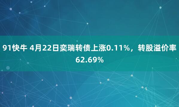 91快牛 4月22日奕瑞转债上涨0.11%，转股溢价率62.69%