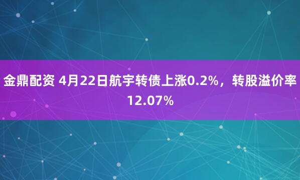 金鼎配资 4月22日航宇转债上涨0.2%，转股溢价率12.07%