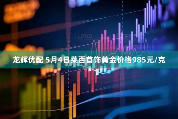 龙辉优配 5月4日菜百首饰黄金价格985元/克