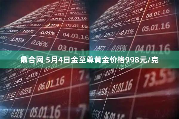 鼎合网 5月4日金至尊黄金价格998元/克