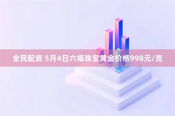 全民配资 5月4日六福珠宝黄金价格998元/克