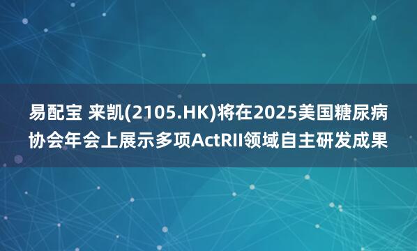 易配宝 来凯(2105.HK)将在2025美国糖尿病协会年会上展示多项ActRII领域自主研发成果