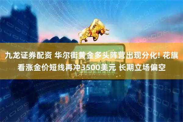 九龙证券配资 华尔街黄金多头阵营出现分化! 花旗看涨金价短线再冲3500美元 长期立场偏空