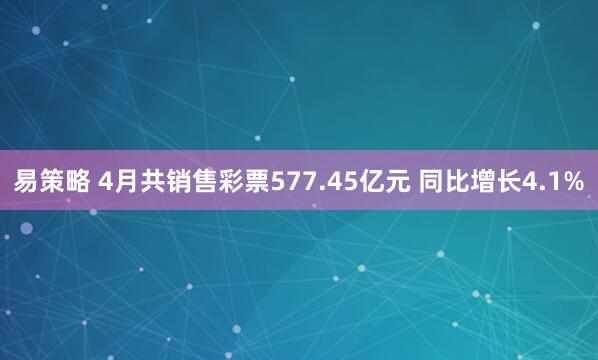 易策略 4月共销售彩票577.45亿元 同比增长4.1%