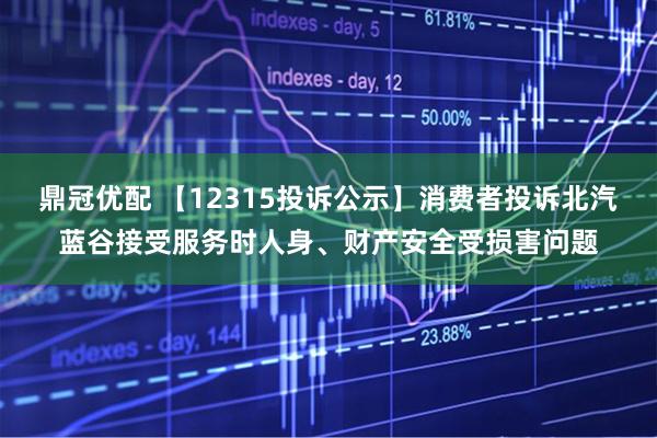 鼎冠优配 【12315投诉公示】消费者投诉北汽蓝谷接受服务时人身、财产安全受损害问题