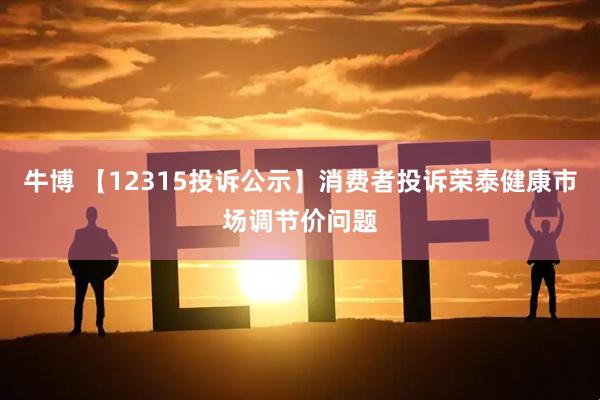 牛博 【12315投诉公示】消费者投诉荣泰健康市场调节价问题