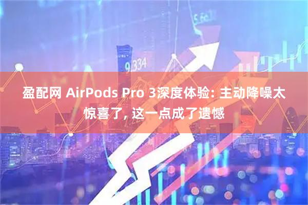 盈配网 AirPods Pro 3深度体验: 主动降噪太惊喜了, 这一点成了遗憾