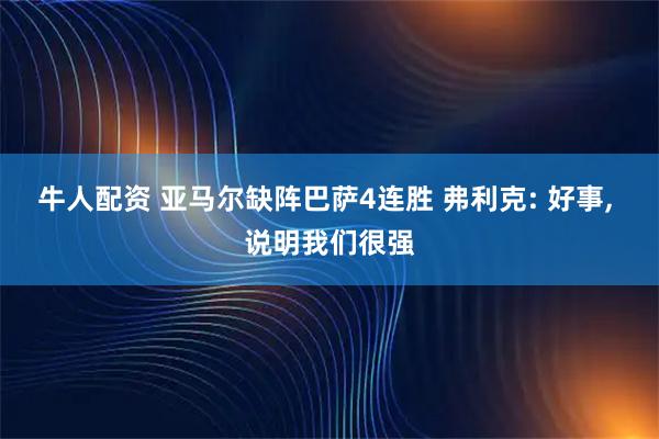 牛人配资 亚马尔缺阵巴萨4连胜 弗利克: 好事, 说明我们很强