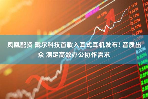 凤凰配资 戴尔科技首款入耳式耳机发布! 音质出众 满足高效办公协作需求