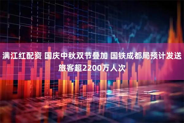 满江红配资 国庆中秋双节叠加 国铁成都局预计发送旅客超2200万人次