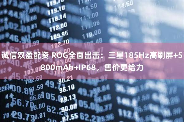 诚信双盈配资 ROG全面出击：三星185Hz高刷屏+5800mAh+IP68，售价更给力