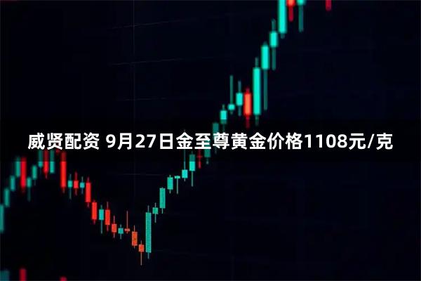 威贤配资 9月27日金至尊黄金价格1108元/克