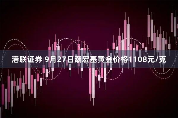 港联证券 9月27日潮宏基黄金价格1108元/克