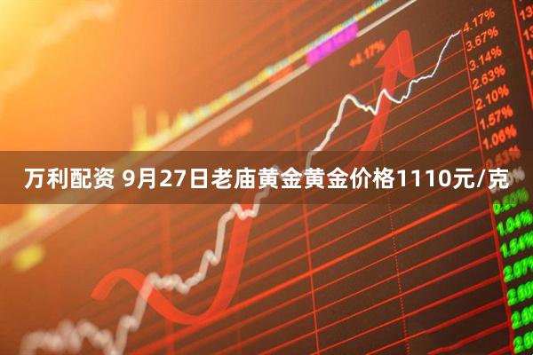 万利配资 9月27日老庙黄金黄金价格1110元/克