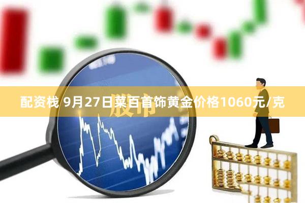 配资栈 9月27日菜百首饰黄金价格1060元/克